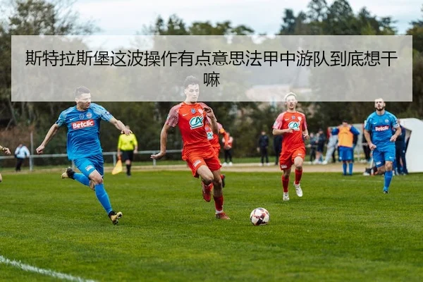 斯特拉斯堡这波操作有点意思法甲中游队到底想干嘛