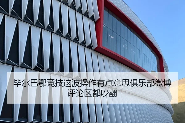 毕尔巴鄂竞技这波操作有点意思俱乐部微博评论区都吵翻