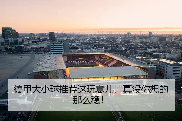 德甲大小球推荐这玩意儿，真没你想的那么稳！（leyu）