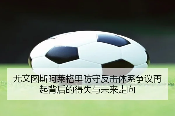 尤文图斯阿莱格里防守反击体系争议再起背后的得失与未来走向（leyu）
